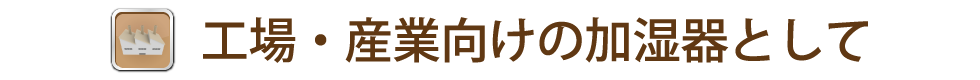 工場・産業向けの加湿器として