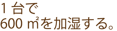 一台で600㎡を加湿する。
